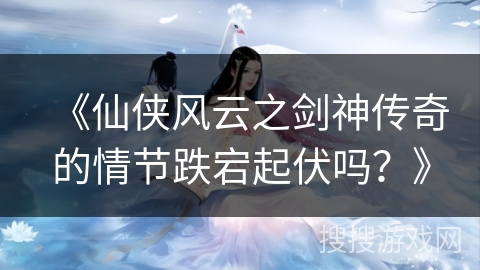 《仙侠风云之剑神传奇的情节跌宕起伏吗？》