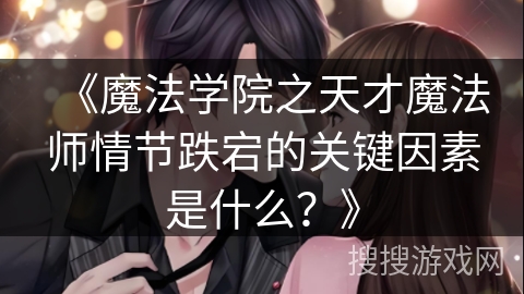 《魔法学院之天才魔法师情节跌宕的关键因素是什么？》