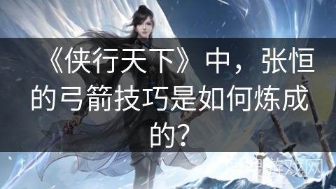 《侠行天下》中，张恒的弓箭技巧是如何炼成的？