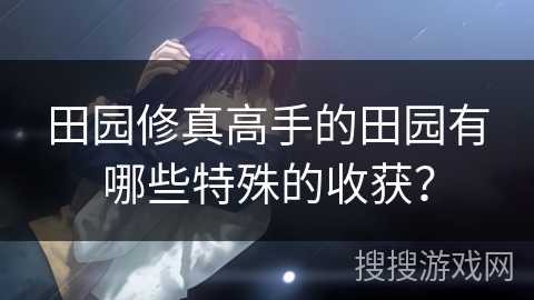 田园修真高手的田园有哪些特殊的收获？