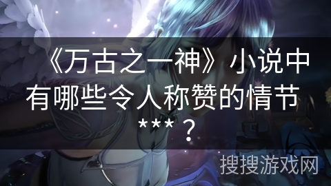 《万古之一神》小说中有哪些令人称赞的情节 *** ？