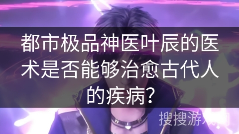 都市极品神医叶辰的医术是否能够治愈古代人的疾病？