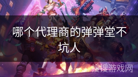 哪个代理商的弹弹堂不坑人