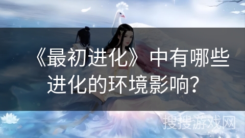 《最初进化》中有哪些进化的环境影响？