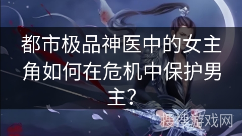 都市极品神医中的女主角如何在危机中保护男主？