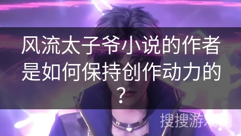 风流太子爷小说的作者是如何保持创作动力的？