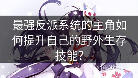 最强反派系统的主角如何提升自己的野外生存技能？