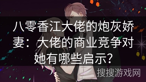 八零香江大佬的炮灰娇妻：大佬的商业竞争对她有哪些启示？