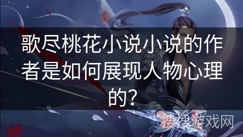 歌尽桃花小说小说的作者是如何展现人物心理的？