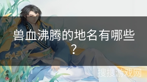 兽血沸腾的地名有哪些？