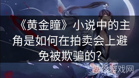 《黄金瞳》小说中的主角是如何在拍卖会上避免被欺骗的？