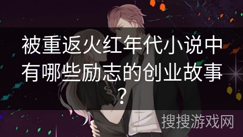 被重返火红年代小说中有哪些励志的创业故事？