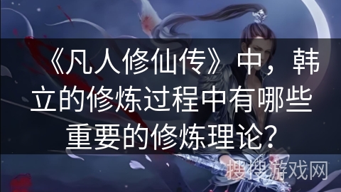 《凡人修仙传》中，韩立的修炼过程中有哪些重要的修炼理论？