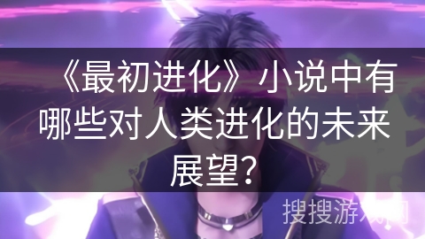 《最初进化》小说中有哪些对人类进化的未来展望？