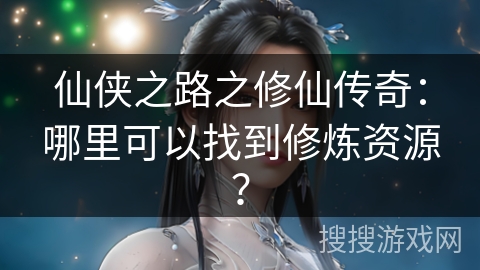 仙侠之路之修仙传奇：哪里可以找到修炼资源？