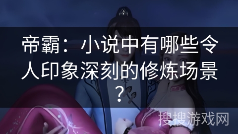 帝霸：小说中有哪些令人印象深刻的修炼场景？