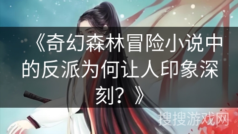 《奇幻森林冒险小说中的反派为何让人印象深刻？》