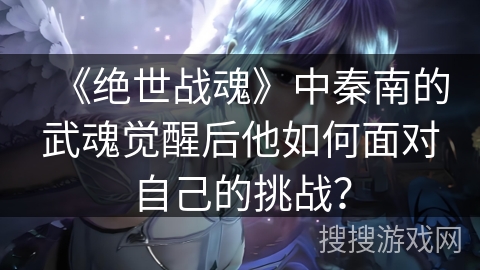 《绝世战魂》中秦南的武魂觉醒后他如何面对自己的挑战？