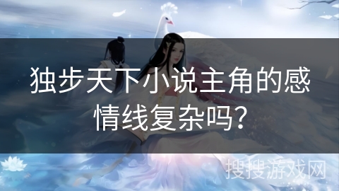 独步天下小说主角的感情线复杂吗？