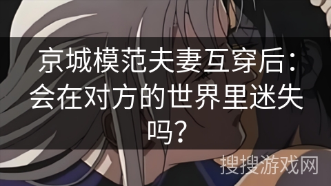 京城模范夫妻互穿后：会在对方的世界里迷失吗？