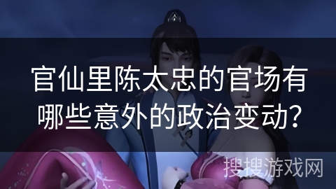 官仙里陈太忠的官场有哪些意外的政治变动？