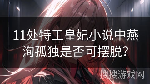 11处特工皇妃小说中燕洵孤独是否可摆脱？