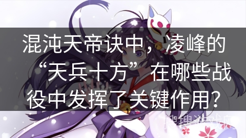 混沌天帝诀中，凌峰的“天兵十方”在哪些战役中发挥了关键作用？