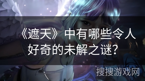 《遮天》中有哪些令人好奇的未解之谜？