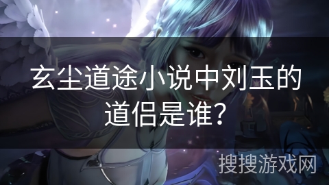 玄尘道途小说中刘玉的道侣是谁？