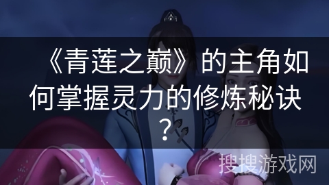 《青莲之巅》的主角如何掌握灵力的修炼秘诀？