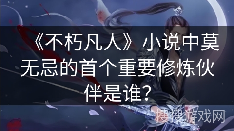 《不朽凡人》小说中莫无忌的首个重要修炼伙伴是谁？