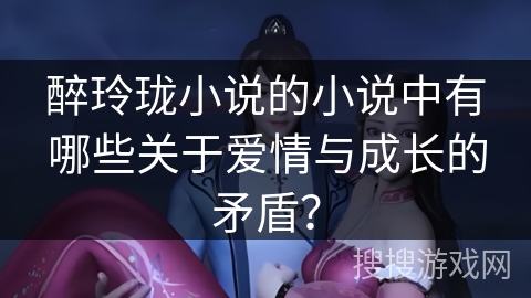 醉玲珑小说的小说中有哪些关于爱情与成长的矛盾？