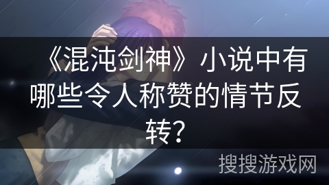 《混沌剑神》小说中有哪些令人称赞的情节反转？