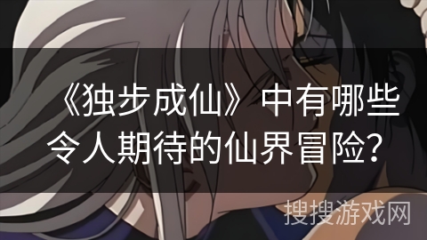 《独步成仙》中有哪些令人期待的仙界冒险？