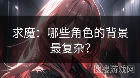 求魔：哪些角色的背景最复杂？