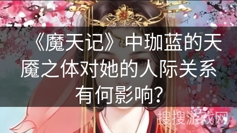 《魔天记》中珈蓝的天魇之体对她的人际关系有何影响？