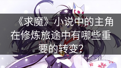 《求魔》小说中的主角在修炼旅途中有哪些重要的转变？