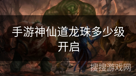 手游神仙道龙珠多少级开启