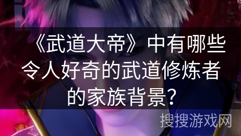 《武道大帝》中有哪些令人好奇的武道修炼者的家族背景？