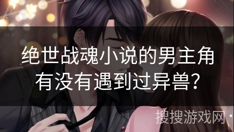 绝世战魂小说的男主角有没有遇到过异兽? 绝世战魂小说的男主角有没有遇到过异兽?