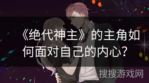 《绝代神主》的主角如何面对自己的内心？