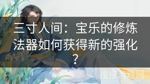 三寸人间:宝乐的修炼法器如何获得新的强化? 三寸人间:宝乐的修炼法器如何获得新的强化?