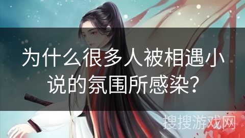 为什么很多人被相遇小说的氛围所感染? 为什么很多人被相遇小说的氛围所感染?