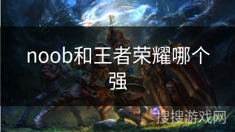 noob和王者荣耀哪个强