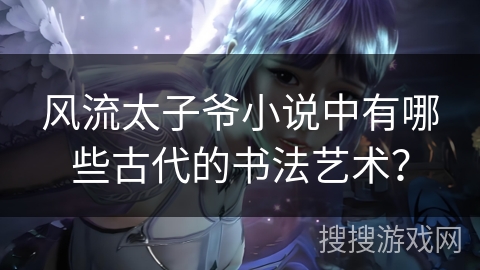 风流太子爷小说中有哪些古代的书法艺术？