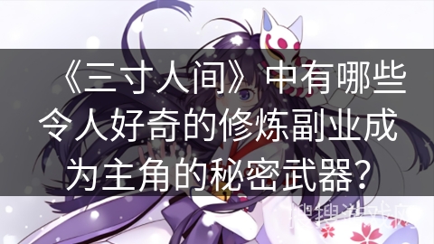 《三寸人间》中有哪些令人好奇的修炼副业成为主角的秘密武器？