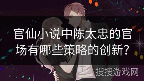 官仙小说中陈太忠的官场有哪些策略的创新？