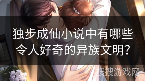 独步成仙小说中有哪些令人好奇的异族文明? 独步成仙小说中有哪些令人好奇的异族文明?