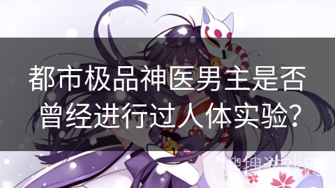 都市极品神医男主是否曾经进行过人体实验? 都市极品神医男主是否曾经进行过人体实验?