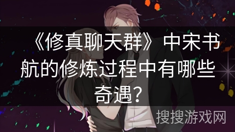 《修真聊天群》中宋书航的修炼过程中有哪些奇遇? 《修真聊天群》中宋书航的修炼过程中有哪些奇遇?